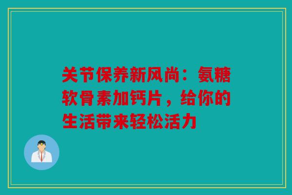 关节保养新风尚：氨糖软骨素加钙片，给你的生活带来轻松活力