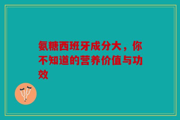 氨糖西班牙成分大，你不知道的营养价值与功效