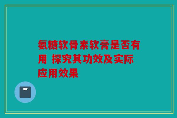 氨糖软骨素软膏是否有用 探究其功效及实际应用效果