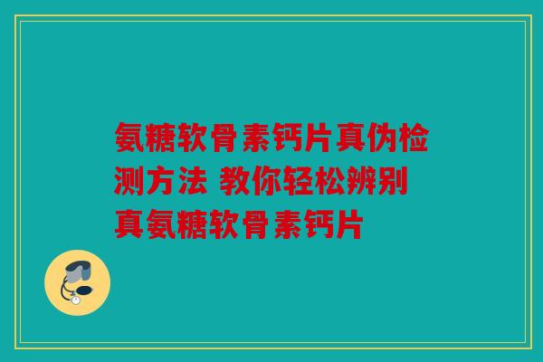 氨糖软骨素钙片真伪检测方法 教你轻松辨别真氨糖软骨素钙片