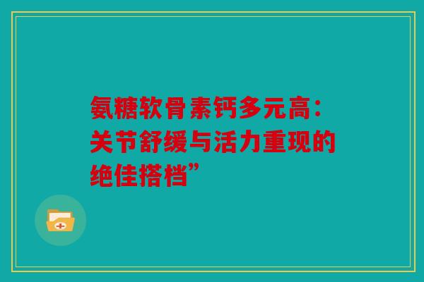 氨糖软骨素钙多元高：关节舒缓与活力重现的绝佳搭档”