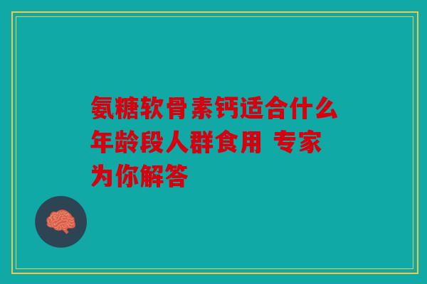 氨糖软骨素钙适合什么年龄段人群食用 专家为你解答