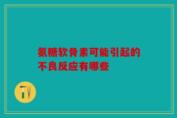 氨糖软骨素可能引起的不良反应有哪些