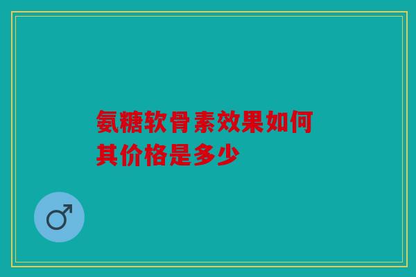 氨糖软骨素效果如何 其价格是多少