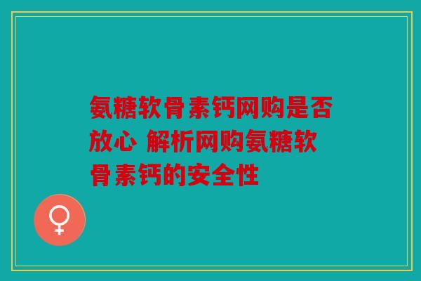 氨糖软骨素钙网购是否放心 解析网购氨糖软骨素钙的安全性