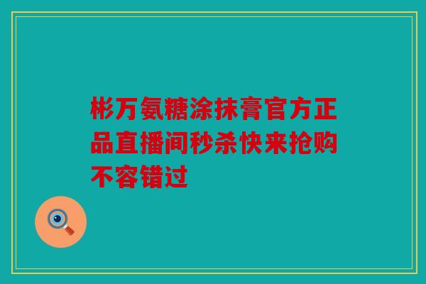 彬万氨糖涂抹膏官方正品直播间秒杀快来抢购不容错过
