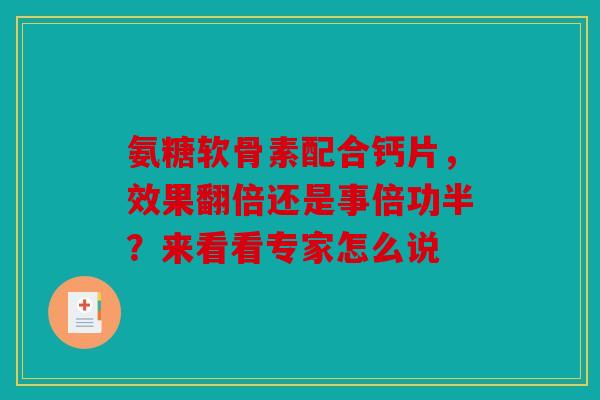 氨糖软骨素配合钙片，效果翻倍还是事倍功半？来看看专家怎么说