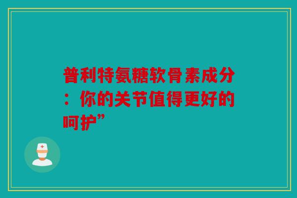 普利特氨糖软骨素成分：你的关节值得更好的呵护”