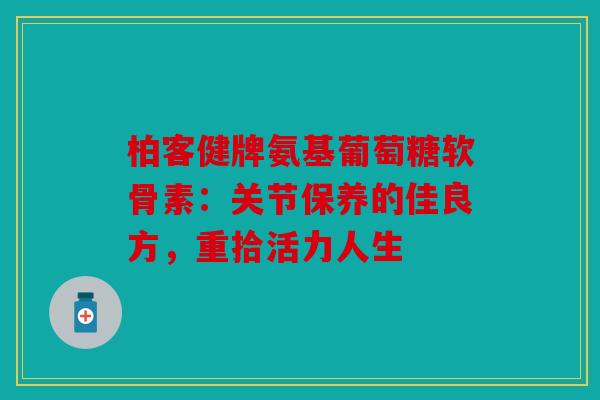 柏客健牌氨基葡萄糖软骨素：关节保养的佳良方，重拾活力人生