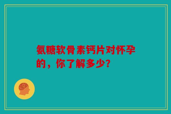 氨糖软骨素钙片对怀孕的，你了解多少？