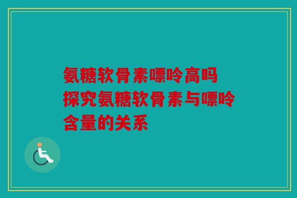氨糖软骨素嘌呤高吗 探究氨糖软骨素与嘌呤含量的关系