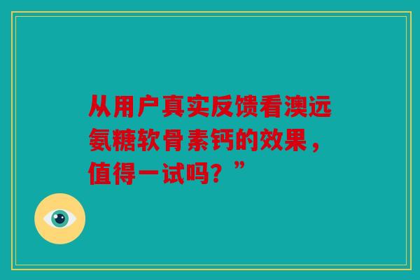 从用户真实反馈看澳远氨糖软骨素钙的效果，值得一试吗？”