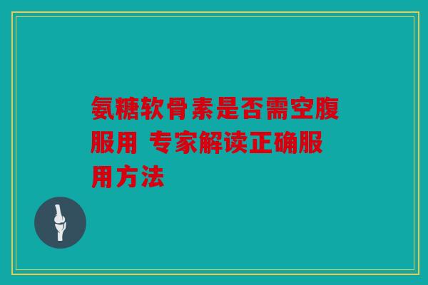 氨糖软骨素是否需空腹服用 专家解读正确服用方法