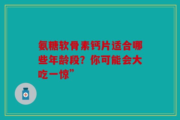 氨糖软骨素钙片适合哪些年龄段？你可能会大吃一惊”