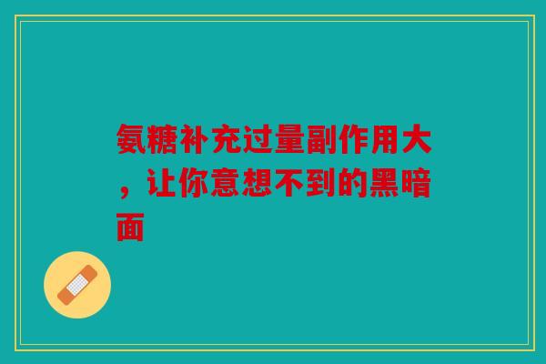 氨糖补充过量副作用大，让你意想不到的黑暗面