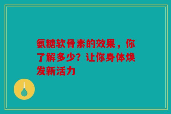 氨糖软骨素的效果，你了解多少？让你身体焕发新活力