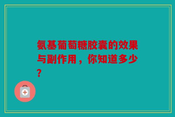 氨基葡萄糖胶囊的效果与副作用，你知道多少？