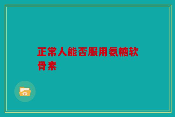 正常人能否服用氨糖软骨素