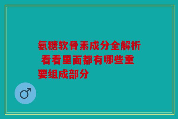 氨糖软骨素成分全解析 看看里面都有哪些重要组成部分