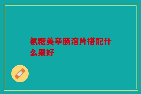 氨糖美辛肠溶片搭配什么果好
