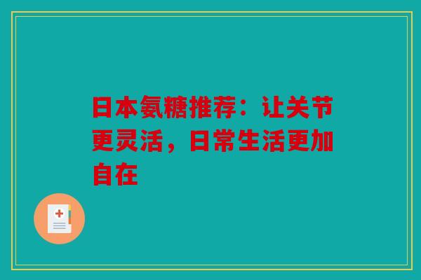 日本氨糖推荐：让关节更灵活，日常生活更加自在