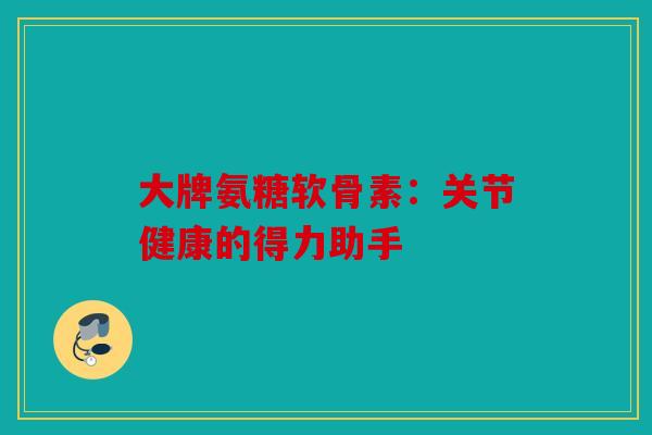 大牌氨糖软骨素：关节健康的得力助手