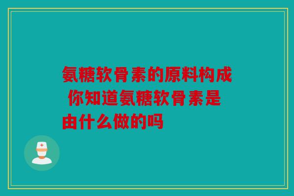 氨糖软骨素的原料构成 你知道氨糖软骨素是由什么做的吗
