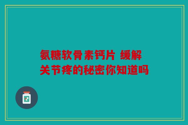 氨糖软骨素钙片 缓解关节疼的秘密你知道吗