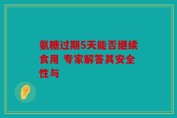 氨糖过期5天能否继续食用 专家解答其安全性与