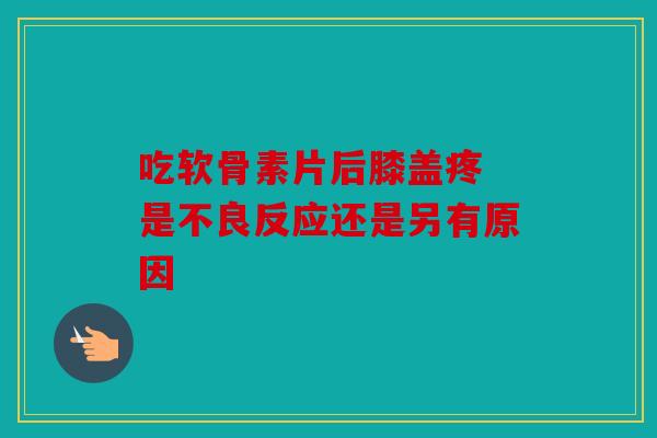 吃软骨素片后膝盖疼 是不良反应还是另有原因