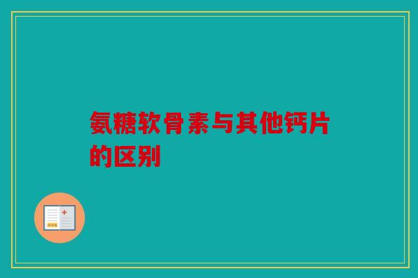 氨糖软骨素与其他钙片的区别