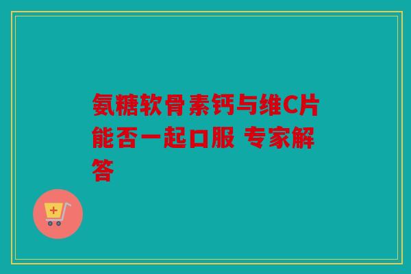 氨糖软骨素钙与维C片能否一起口服 专家解答