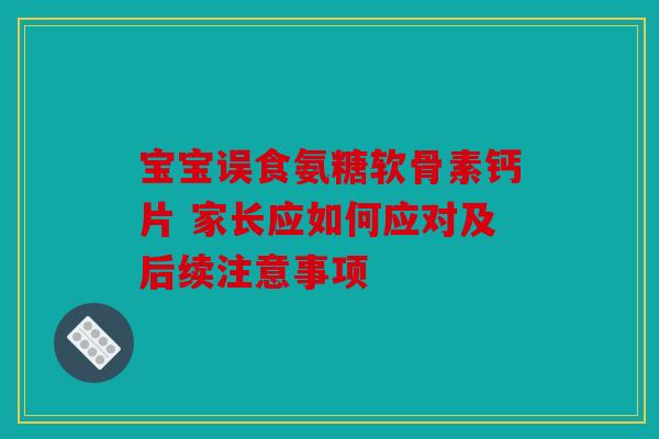 宝宝误食氨糖软骨素钙片 家长应如何应对及后续注意事项