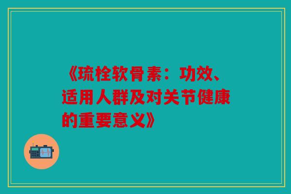 《琉栓软骨素：功效、适用人群及对关节健康的重要意义》