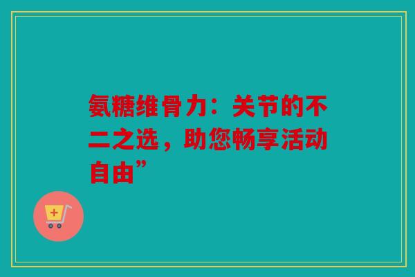 氨糖维骨力：关节的不二之选，助您畅享活动自由”