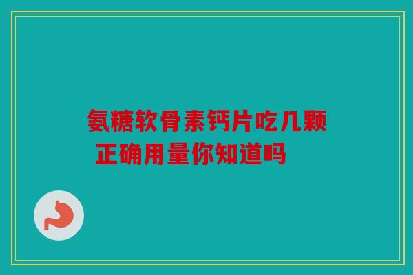 氨糖软骨素钙片吃几颗 正确用量你知道吗