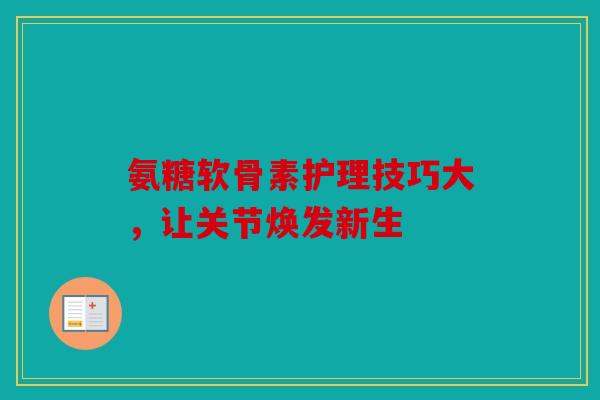 氨糖软骨素护理技巧大，让关节焕发新生