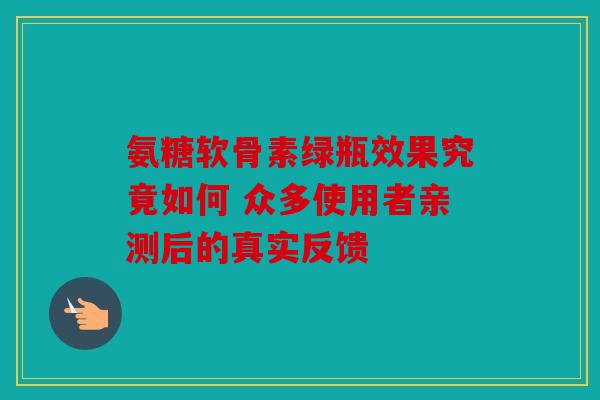 氨糖软骨素绿瓶效果究竟如何 众多使用者亲测后的真实反馈