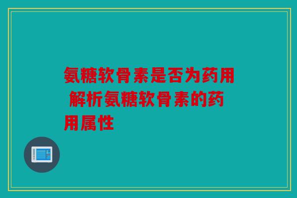 氨糖软骨素是否为药用 解析氨糖软骨素的药用属性