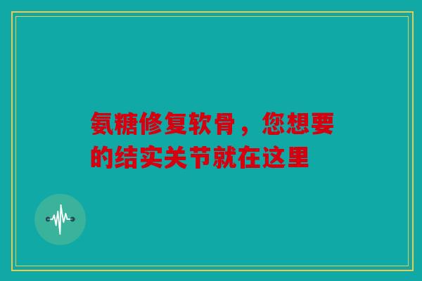 氨糖修复软骨，您想要的结实关节就在这里