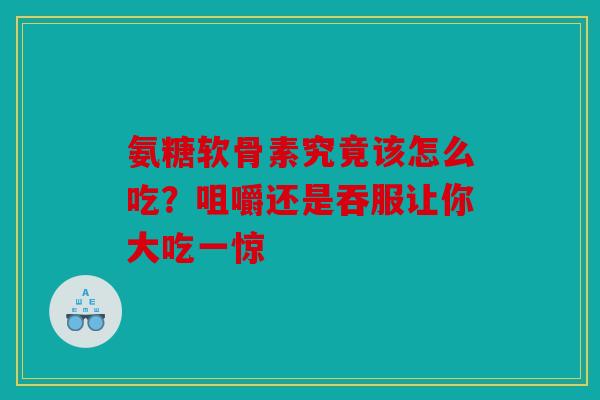 氨糖软骨素究竟该怎么吃？咀嚼还是吞服让你大吃一惊