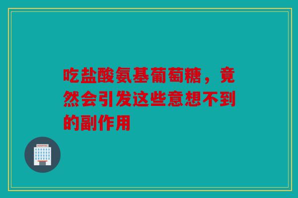 吃盐酸氨基葡萄糖，竟然会引发这些意想不到的副作用