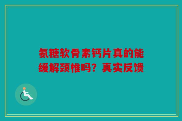 氨糖软骨素钙片真的能缓解颈椎吗？真实反馈