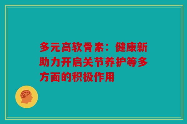 多元高软骨素：健康新助力开启关节养护等多方面的积极作用