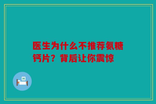 医生为什么不推荐氨糖钙片？背后让你震惊