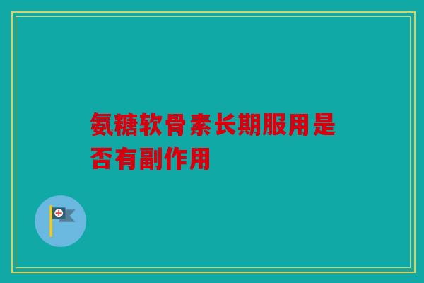 氨糖软骨素长期服用是否有副作用