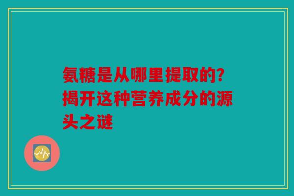 氨糖是从哪里提取的？揭开这种营养成分的源头之谜
