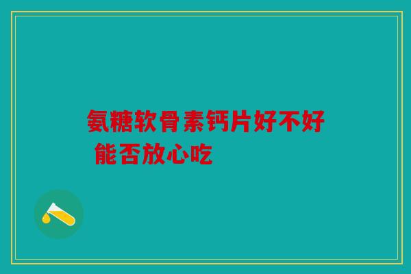 氨糖软骨素钙片好不好 能否放心吃