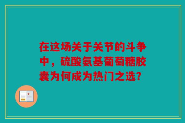 在这场关于关节的斗争中，硫酸氨基葡萄糖胶囊为何成为热门之选？