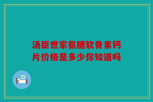 汤臣世家氨糖软骨素钙片价格是多少你知道吗